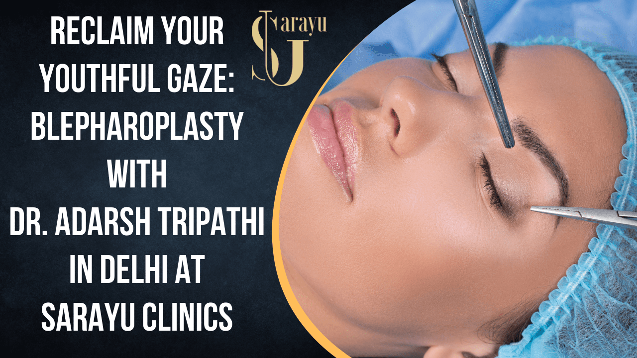 A Guide to Blepharoplasty in Delhi with Dr. Adarsh Tripathi at Sarayu Clinics