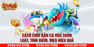 Cách Chơi Bắn Cá Rùa Xanh - Luật, Tính Điểm, Mẹo Hiệu Quả