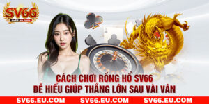 Cách Chơi Rồng Hổ SV66 Dễ Hiểu Giúp Thắng Lớn Sau Vài Ván
