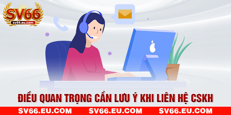 Điều quan trọng cần lưu ý khi liên hệ CSKH Điều quan trọng cần lưu ý khi liên hệ CSKH