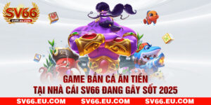 Game Bắn Cá Ăn Tiền Tại Nhà Cái SV66 Đang Gây Sốt 2025