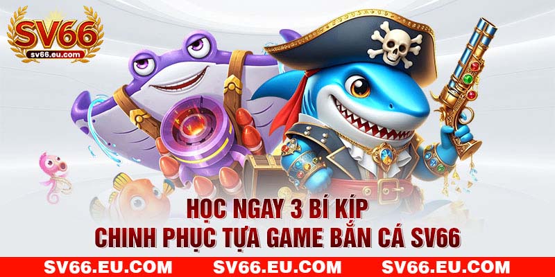 Học ngay 3 bí kíp chinh phục tựa game bắn cá SV66
