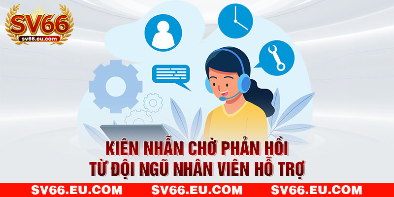 Kiên nhẫn chờ phản hồi từ đội ngũ nhân viên hỗ trợ Kiên nhẫn chờ phản hồi từ đội ngũ nhân viên hỗ trợ