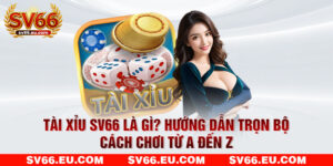 Tài Xỉu SV66 Là Gì? Hướng Dẫn Trọn Bộ Cách Chơi Từ A Đến Z