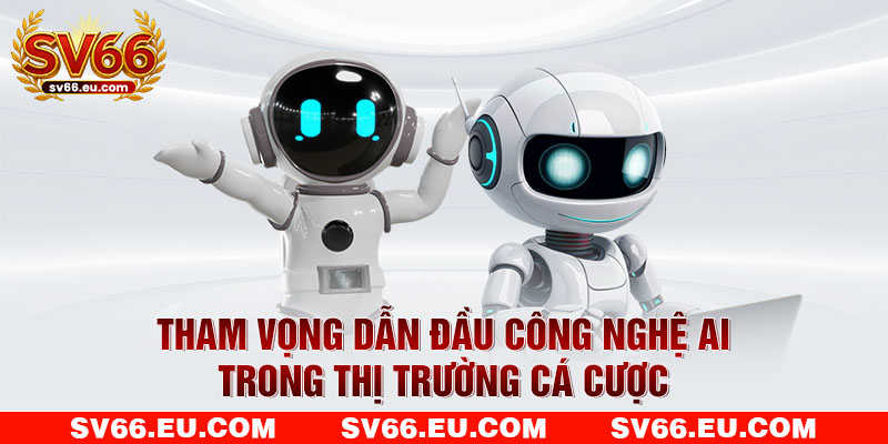 Tham vọng dẫn đầu công nghệ AI trong thị trường cá cược Tham vọng dẫn đầu công nghệ AI trong thị trường cá cược